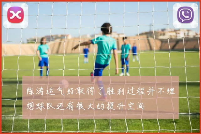 陈涛运气好取得了胜利过程并不理想球队还有很大的提升空间