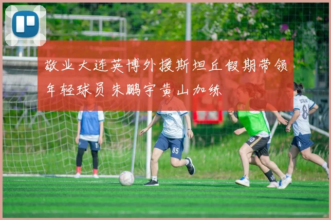 敬业大连英博外援斯坦丘假期带领年轻球员朱鹏宇黄山加练