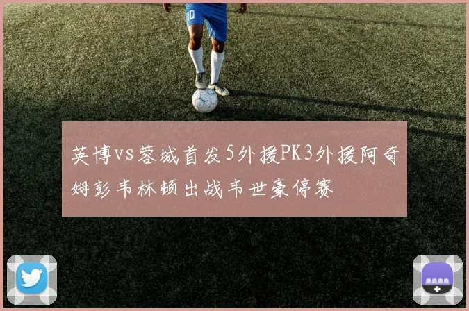 英博vs蓉城首发5外援PK3外援阿奇姆彭韦林顿出战韦世豪停赛